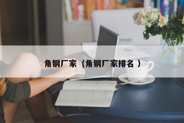 角鋼廠家（角鋼廠家排名 ）