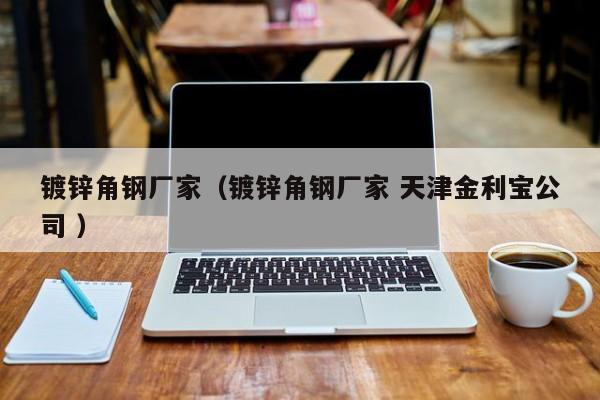 鍍鋅角鋼廠家（鍍鋅角鋼廠家 天津金利寶公司 ）