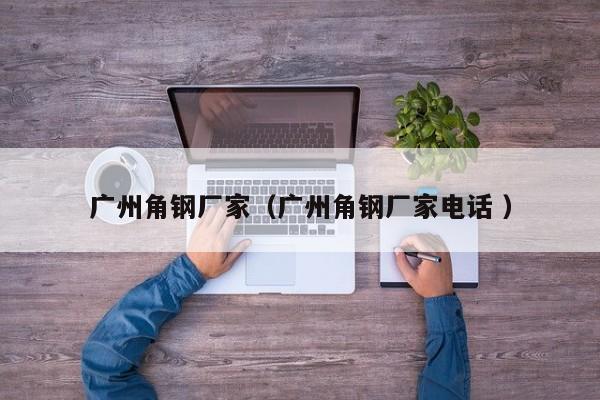 廣州角鋼廠家（廣州角鋼廠家電話 ）