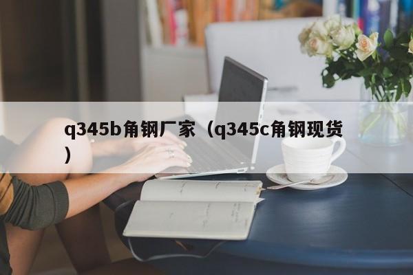 q345b角鋼廠家（q345c角鋼現(xiàn)貨 ）