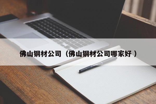 佛山鋼材公司（佛山鋼材公司哪家好 ）