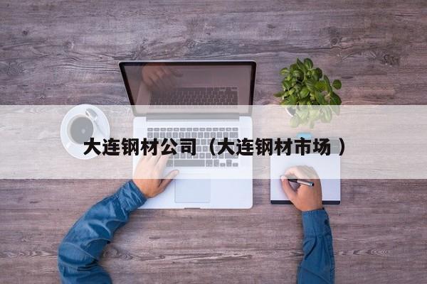 大連鋼材公司（大連鋼材市場(chǎng) ）