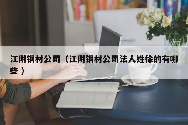 江陰鋼材公司（江陰鋼材公司法人姓徐的有哪些 ）