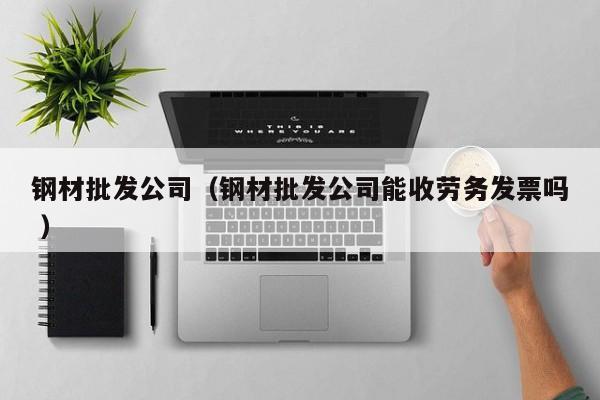 鋼材批發(fā)公司（鋼材批發(fā)公司能收勞務(wù)      嗎 ）