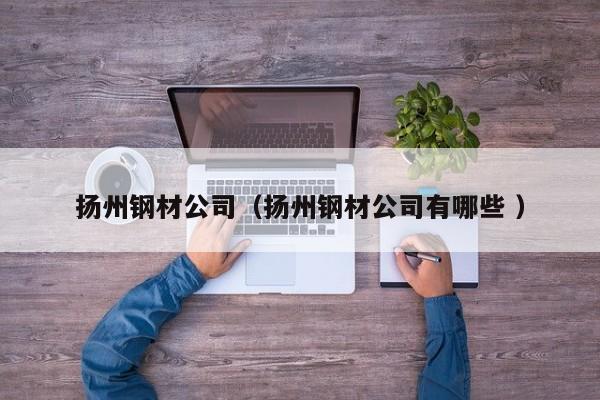 揚(yáng)州鋼材公司（揚(yáng)州鋼材公司有哪些 ）