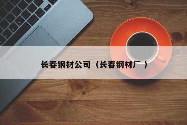 長(zhǎng)春鋼材公司（長(zhǎng)春鋼材廠(chǎng) ）