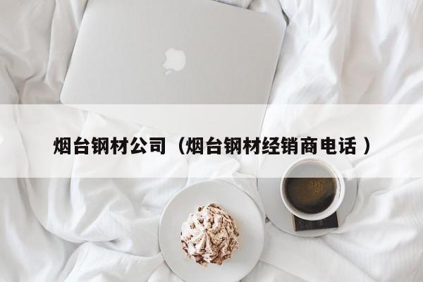 煙臺(tái)鋼材公司（煙臺(tái)鋼材經(jīng)銷(xiāo)商電話(huà) ）