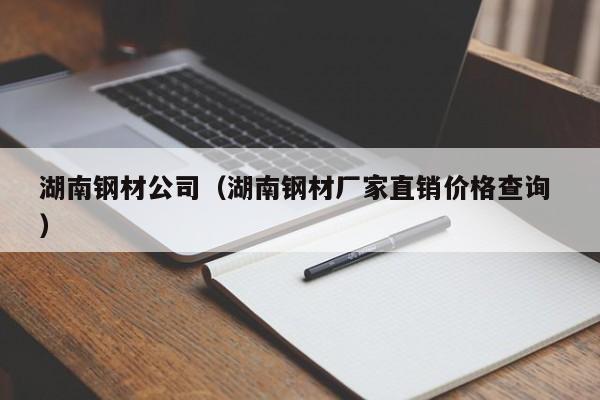 湖南鋼材公司（湖南鋼材廠(chǎng)家直銷(xiāo)價(jià)格查詢(xún) ）