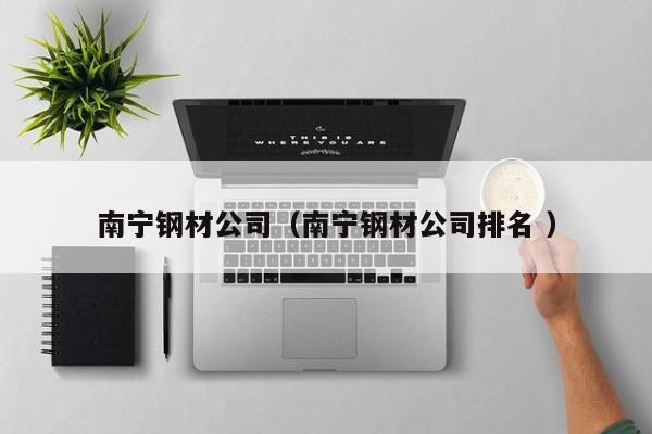 南寧鋼材公司（南寧鋼材公司排名 ）